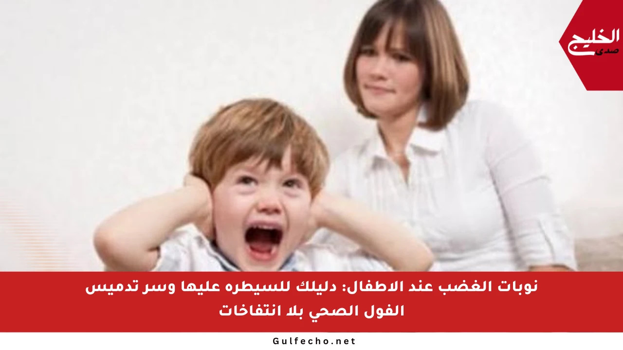 نوبات الغضب عند الأطفال: دليلك للسيطرة عليها وسر تدميس الفول الصحي بلا انتفاخات
